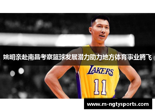 姚明亲赴南昌考察篮球发展潜力助力地方体育事业腾飞