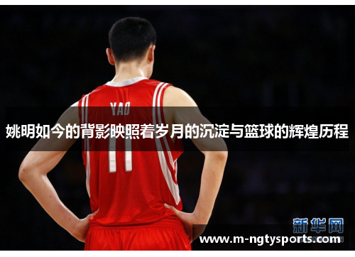 姚明如今的背影映照着岁月的沉淀与篮球的辉煌历程