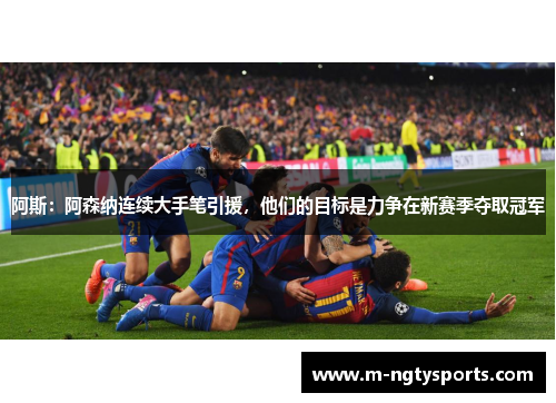 阿斯：阿森纳连续大手笔引援，他们的目标是力争在新赛季夺取冠军